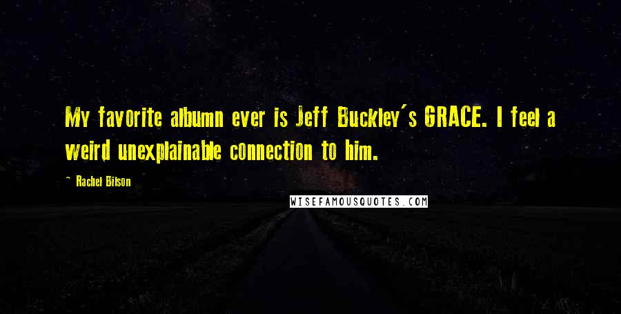 Rachel Bilson Quotes: My favorite albumn ever is Jeff Buckley's GRACE. I feel a weird unexplainable connection to him.