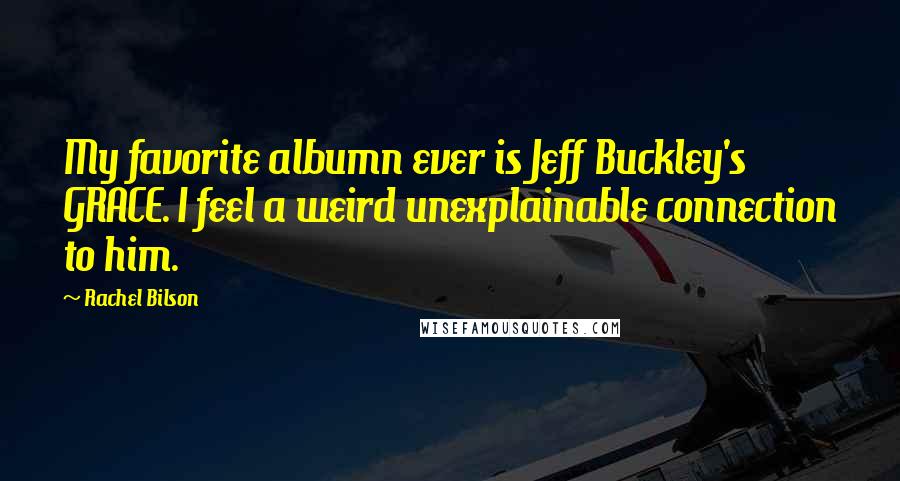 Rachel Bilson Quotes: My favorite albumn ever is Jeff Buckley's GRACE. I feel a weird unexplainable connection to him.