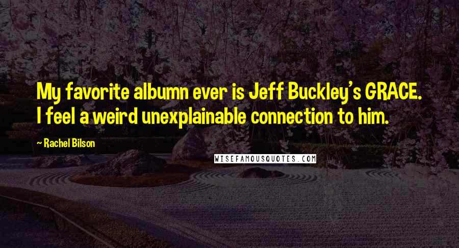 Rachel Bilson Quotes: My favorite albumn ever is Jeff Buckley's GRACE. I feel a weird unexplainable connection to him.