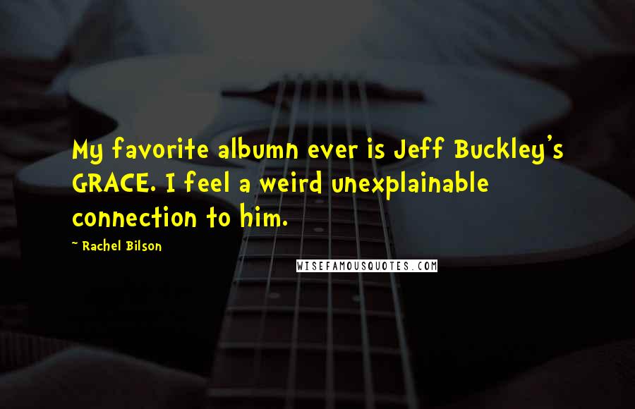 Rachel Bilson Quotes: My favorite albumn ever is Jeff Buckley's GRACE. I feel a weird unexplainable connection to him.