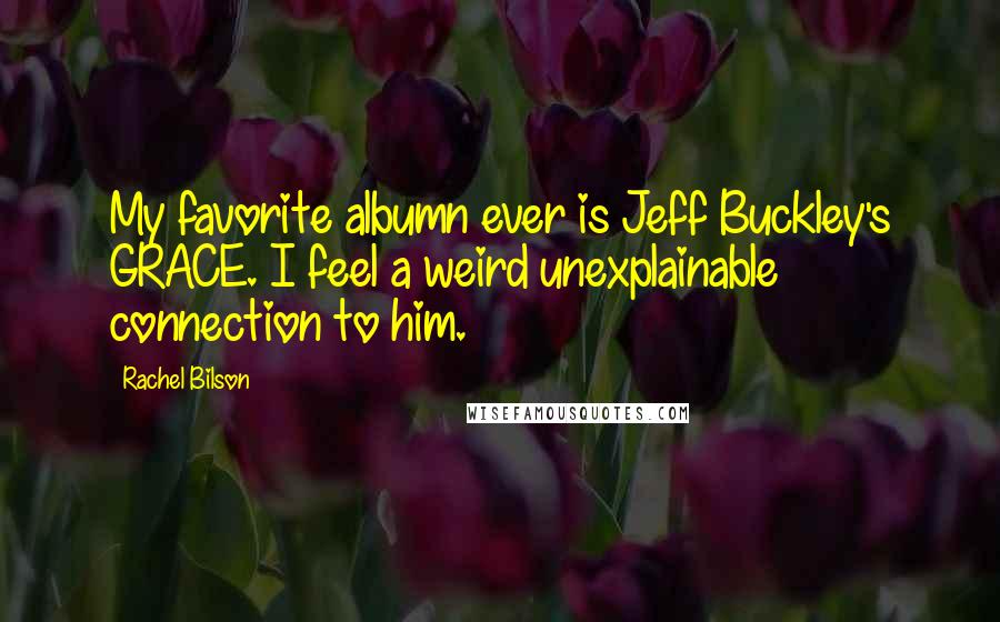 Rachel Bilson Quotes: My favorite albumn ever is Jeff Buckley's GRACE. I feel a weird unexplainable connection to him.