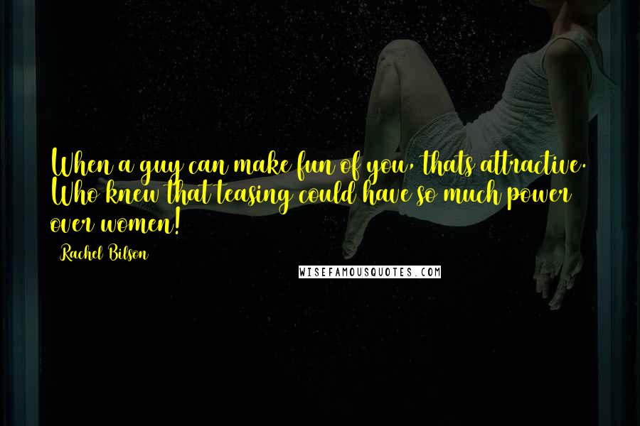 Rachel Bilson Quotes: When a guy can make fun of you, thats attractive. Who knew that teasing could have so much power over women!