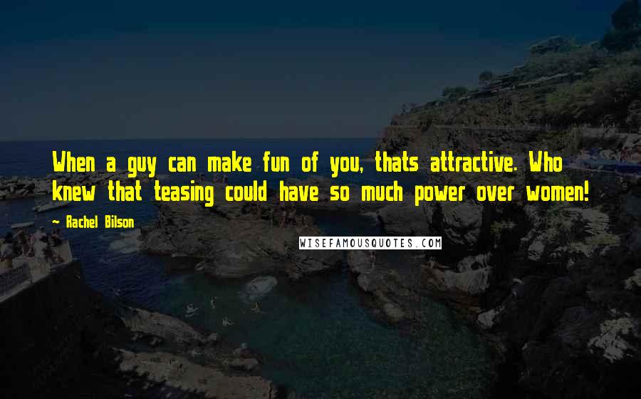 Rachel Bilson Quotes: When a guy can make fun of you, thats attractive. Who knew that teasing could have so much power over women!