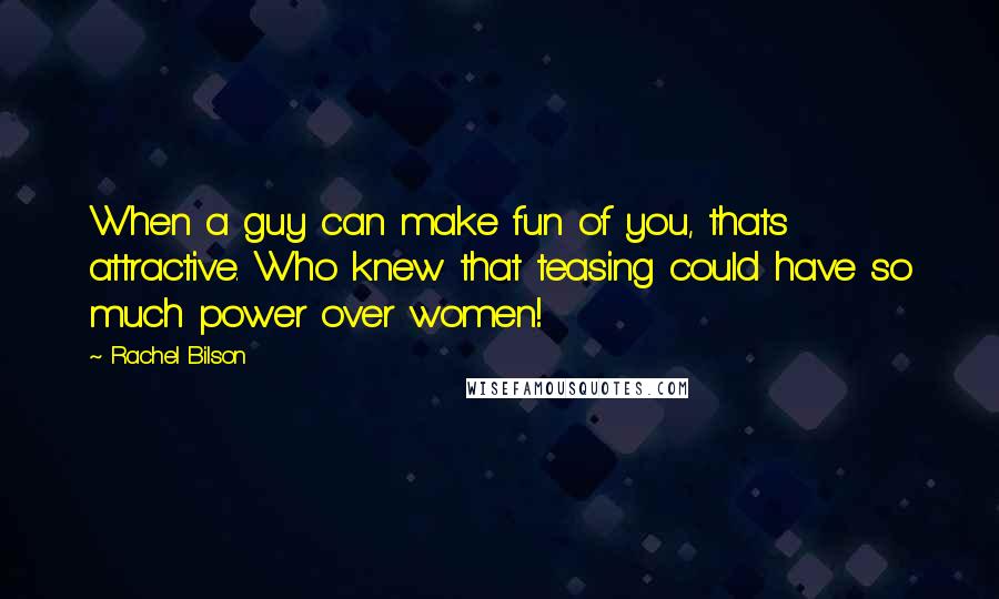 Rachel Bilson Quotes: When a guy can make fun of you, thats attractive. Who knew that teasing could have so much power over women!