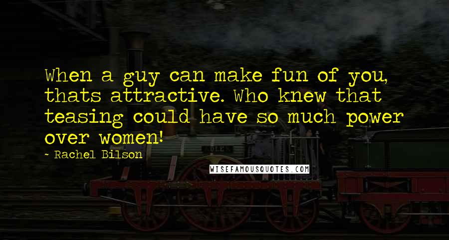 Rachel Bilson Quotes: When a guy can make fun of you, thats attractive. Who knew that teasing could have so much power over women!