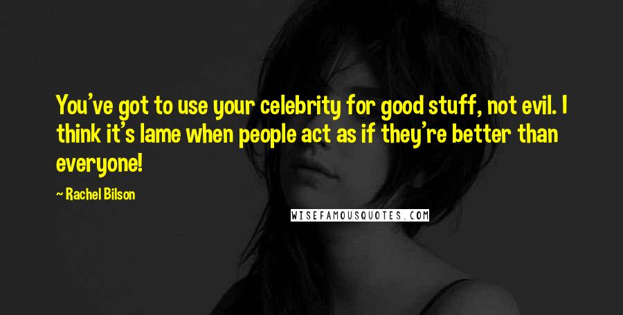 Rachel Bilson Quotes: You've got to use your celebrity for good stuff, not evil. I think it's lame when people act as if they're better than everyone!