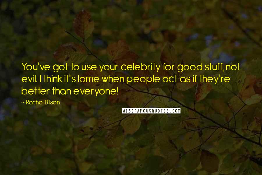 Rachel Bilson Quotes: You've got to use your celebrity for good stuff, not evil. I think it's lame when people act as if they're better than everyone!