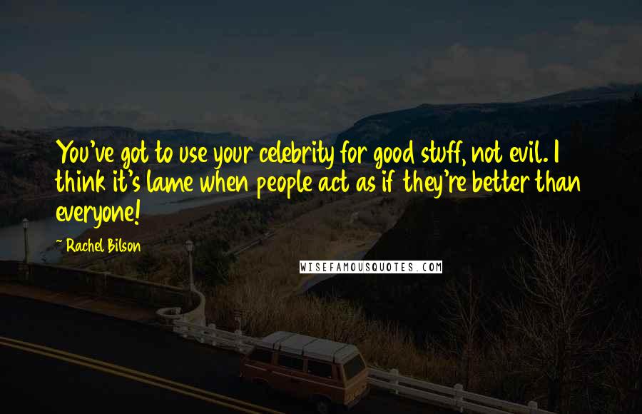 Rachel Bilson Quotes: You've got to use your celebrity for good stuff, not evil. I think it's lame when people act as if they're better than everyone!