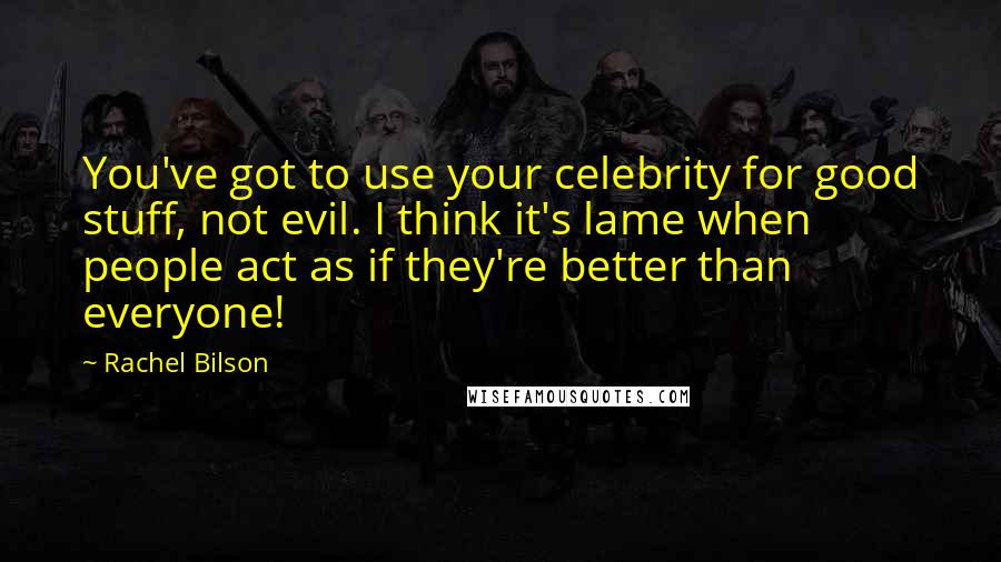 Rachel Bilson Quotes: You've got to use your celebrity for good stuff, not evil. I think it's lame when people act as if they're better than everyone!