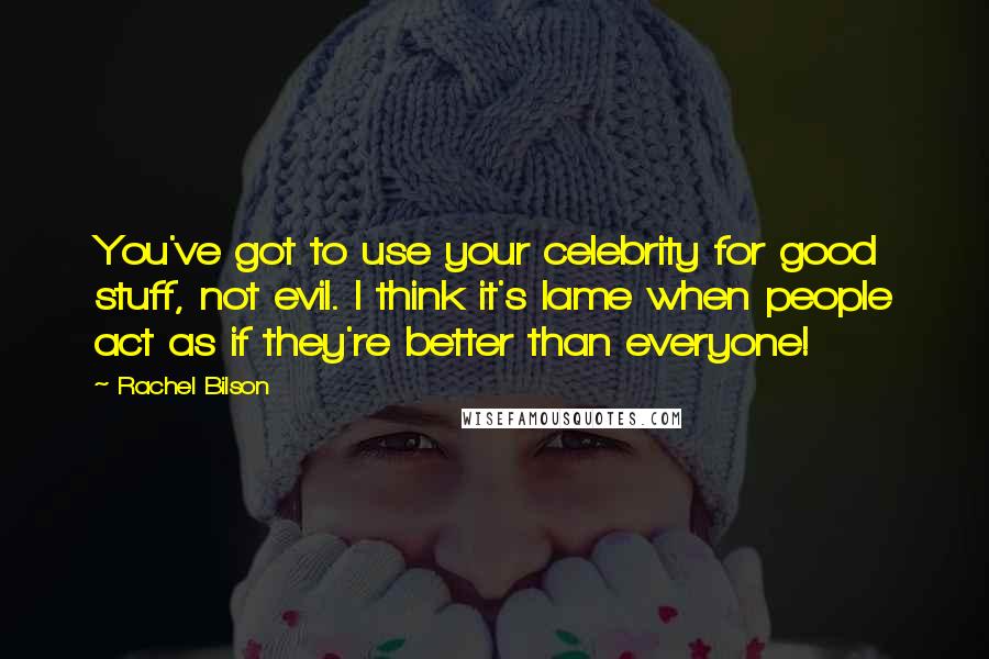 Rachel Bilson Quotes: You've got to use your celebrity for good stuff, not evil. I think it's lame when people act as if they're better than everyone!