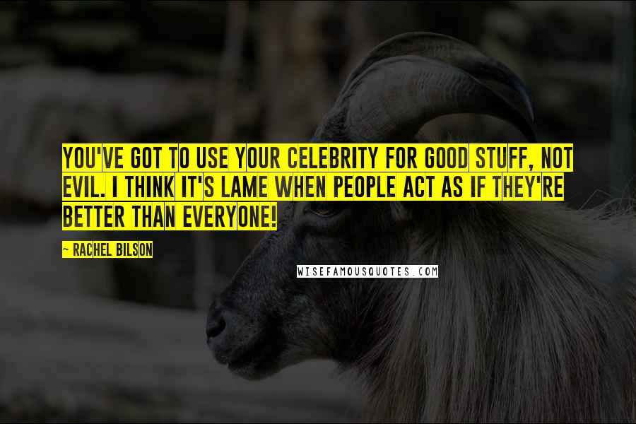 Rachel Bilson Quotes: You've got to use your celebrity for good stuff, not evil. I think it's lame when people act as if they're better than everyone!