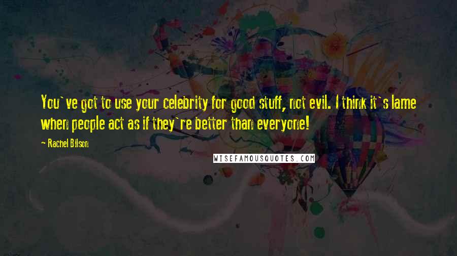 Rachel Bilson Quotes: You've got to use your celebrity for good stuff, not evil. I think it's lame when people act as if they're better than everyone!