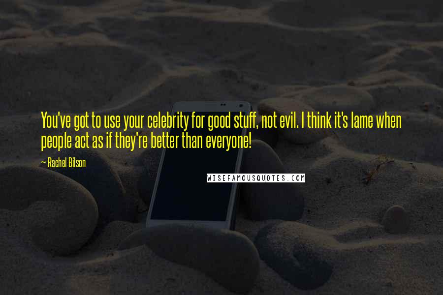 Rachel Bilson Quotes: You've got to use your celebrity for good stuff, not evil. I think it's lame when people act as if they're better than everyone!