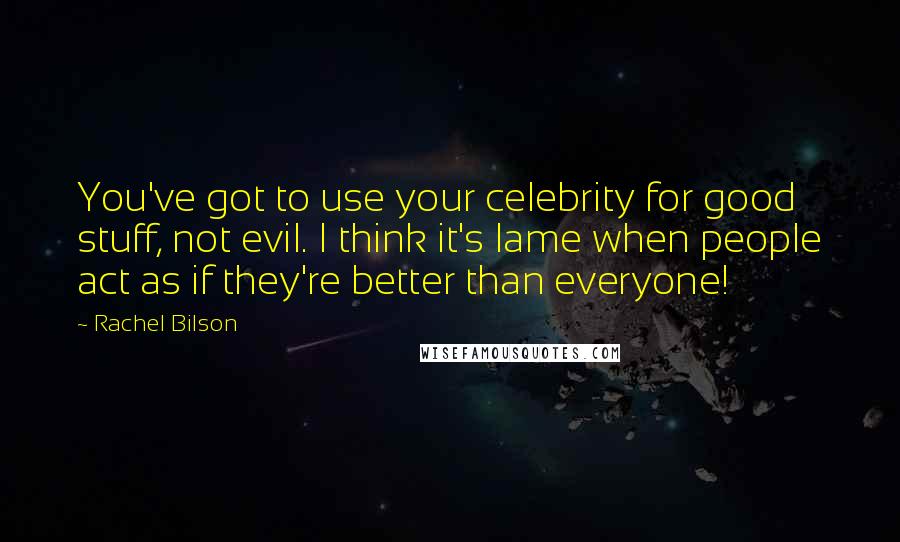 Rachel Bilson Quotes: You've got to use your celebrity for good stuff, not evil. I think it's lame when people act as if they're better than everyone!