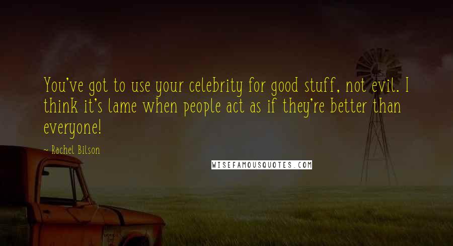 Rachel Bilson Quotes: You've got to use your celebrity for good stuff, not evil. I think it's lame when people act as if they're better than everyone!