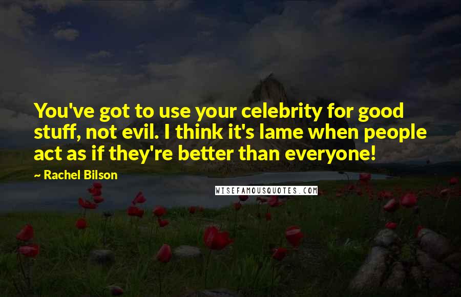Rachel Bilson Quotes: You've got to use your celebrity for good stuff, not evil. I think it's lame when people act as if they're better than everyone!