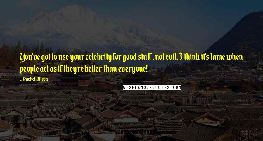 Rachel Bilson Quotes: You've got to use your celebrity for good stuff, not evil. I think it's lame when people act as if they're better than everyone!