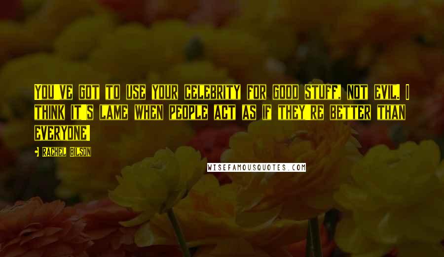Rachel Bilson Quotes: You've got to use your celebrity for good stuff, not evil. I think it's lame when people act as if they're better than everyone!