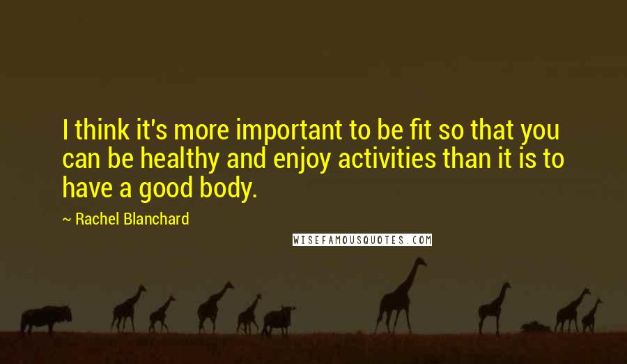 Rachel Blanchard Quotes: I think it's more important to be fit so that you can be healthy and enjoy activities than it is to have a good body.