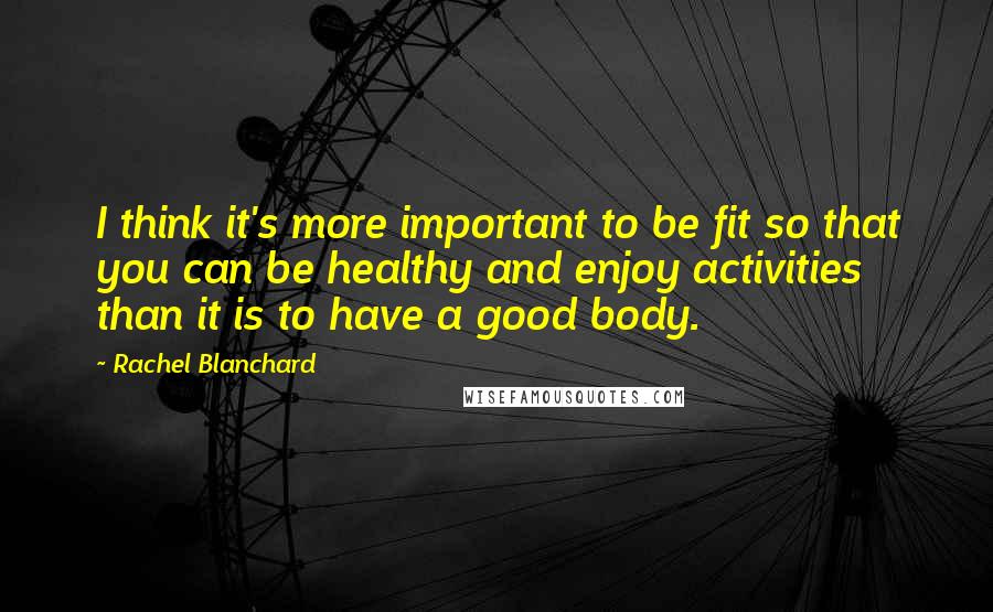 Rachel Blanchard Quotes: I think it's more important to be fit so that you can be healthy and enjoy activities than it is to have a good body.