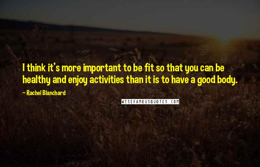 Rachel Blanchard Quotes: I think it's more important to be fit so that you can be healthy and enjoy activities than it is to have a good body.
