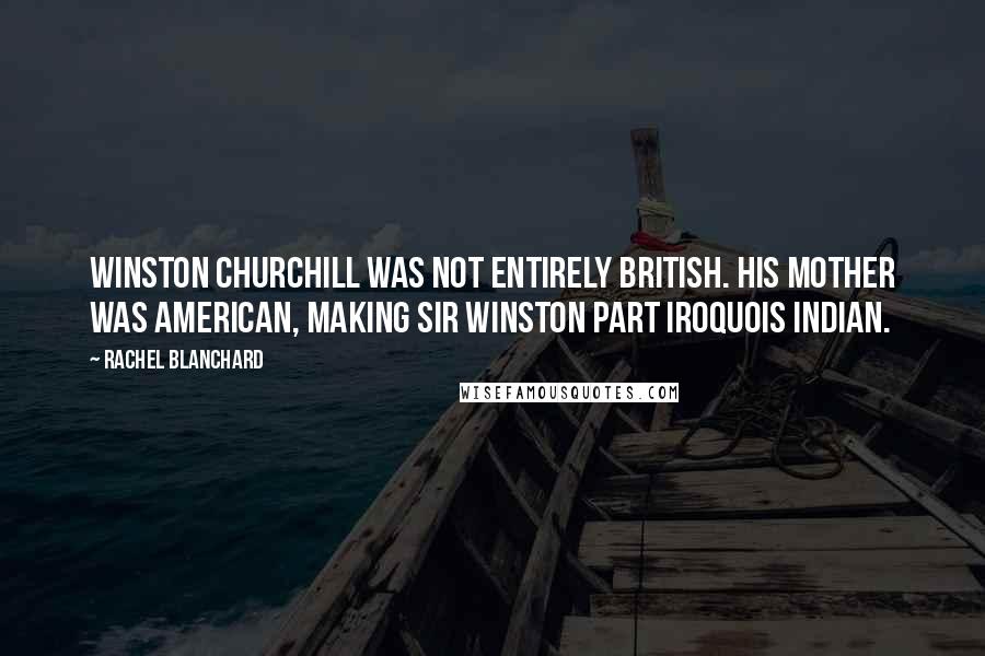 Rachel Blanchard Quotes: Winston Churchill was not entirely British. His mother was American, making Sir Winston part Iroquois Indian.