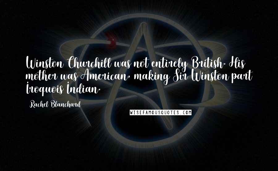 Rachel Blanchard Quotes: Winston Churchill was not entirely British. His mother was American, making Sir Winston part Iroquois Indian.