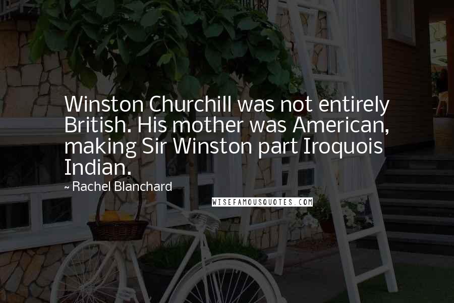 Rachel Blanchard Quotes: Winston Churchill was not entirely British. His mother was American, making Sir Winston part Iroquois Indian.