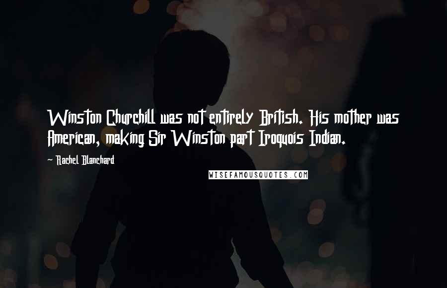 Rachel Blanchard Quotes: Winston Churchill was not entirely British. His mother was American, making Sir Winston part Iroquois Indian.