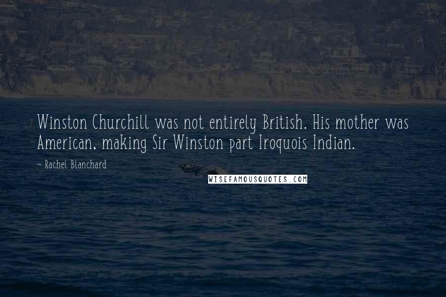 Rachel Blanchard Quotes: Winston Churchill was not entirely British. His mother was American, making Sir Winston part Iroquois Indian.