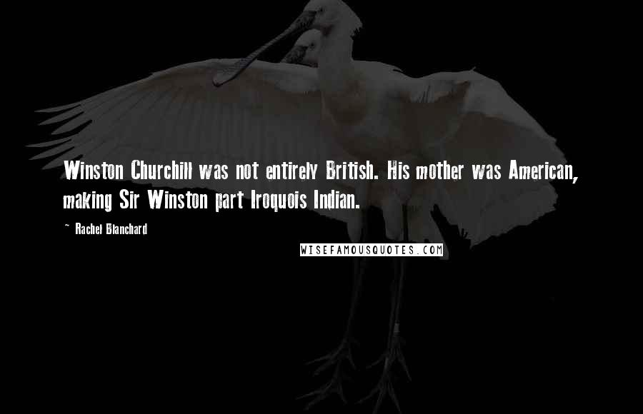 Rachel Blanchard Quotes: Winston Churchill was not entirely British. His mother was American, making Sir Winston part Iroquois Indian.
