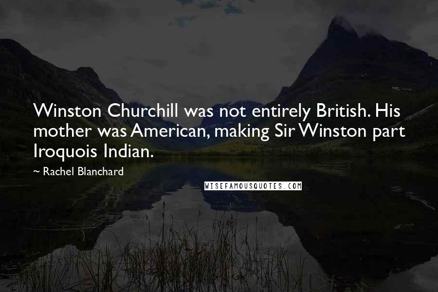 Rachel Blanchard Quotes: Winston Churchill was not entirely British. His mother was American, making Sir Winston part Iroquois Indian.