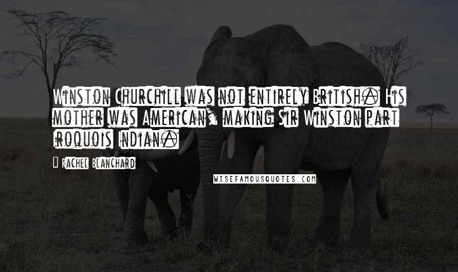 Rachel Blanchard Quotes: Winston Churchill was not entirely British. His mother was American, making Sir Winston part Iroquois Indian.