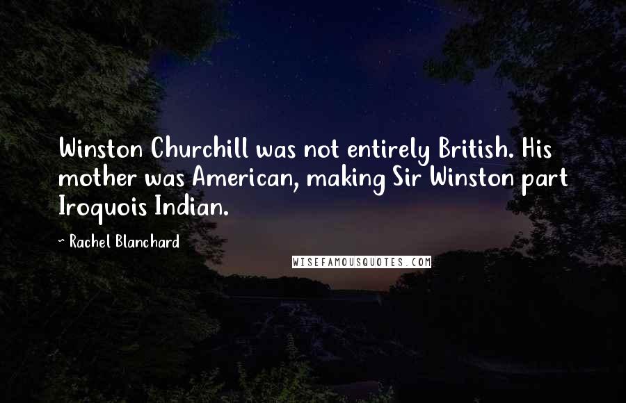 Rachel Blanchard Quotes: Winston Churchill was not entirely British. His mother was American, making Sir Winston part Iroquois Indian.