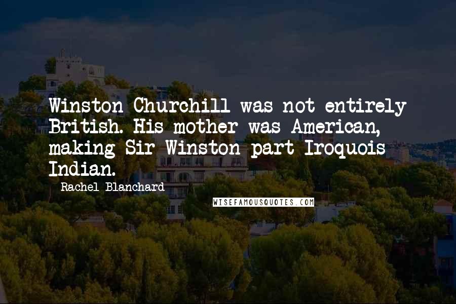 Rachel Blanchard Quotes: Winston Churchill was not entirely British. His mother was American, making Sir Winston part Iroquois Indian.