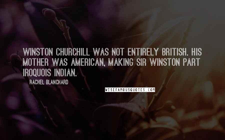 Rachel Blanchard Quotes: Winston Churchill was not entirely British. His mother was American, making Sir Winston part Iroquois Indian.