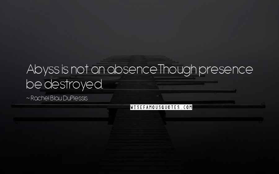 Rachel Blau DuPlessis Quotes: Abyss is not an absenceThough presence be destroyed.