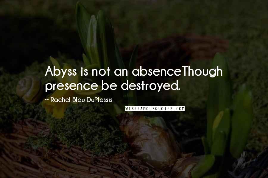 Rachel Blau DuPlessis Quotes: Abyss is not an absenceThough presence be destroyed.