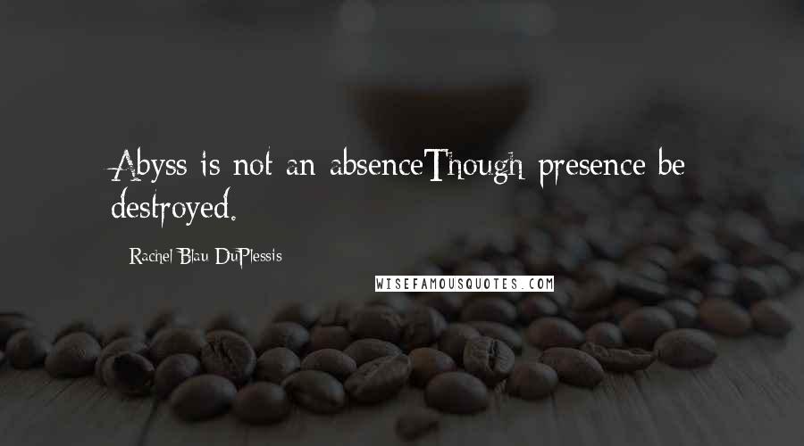 Rachel Blau DuPlessis Quotes: Abyss is not an absenceThough presence be destroyed.