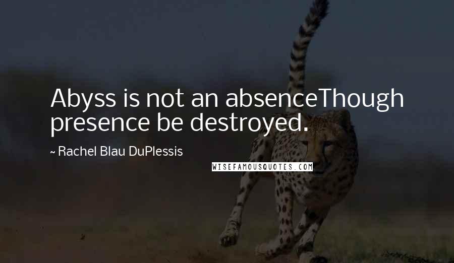 Rachel Blau DuPlessis Quotes: Abyss is not an absenceThough presence be destroyed.
