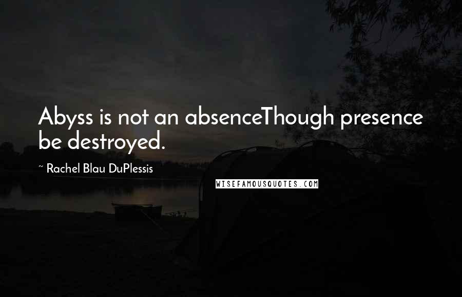 Rachel Blau DuPlessis Quotes: Abyss is not an absenceThough presence be destroyed.
