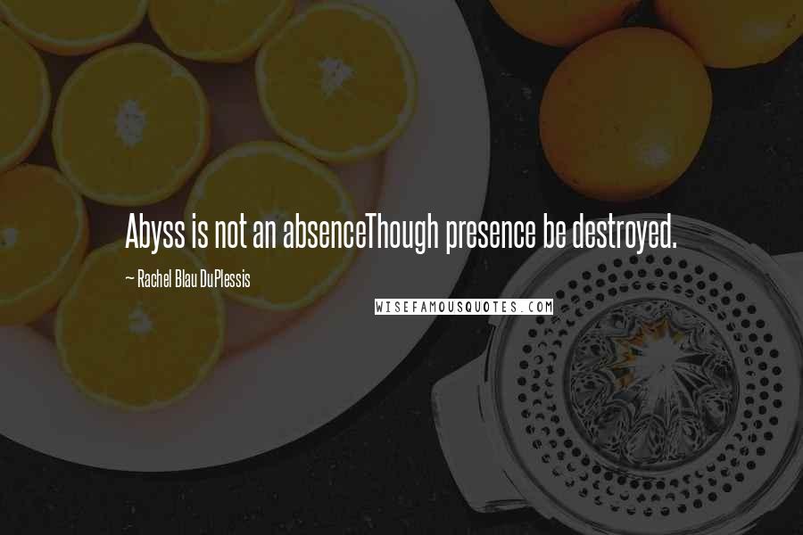 Rachel Blau DuPlessis Quotes: Abyss is not an absenceThough presence be destroyed.