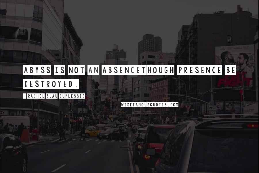 Rachel Blau DuPlessis Quotes: Abyss is not an absenceThough presence be destroyed.