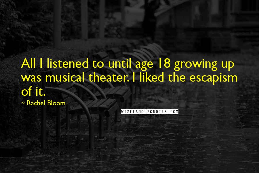 Rachel Bloom Quotes: All I listened to until age 18 growing up was musical theater. I liked the escapism of it.