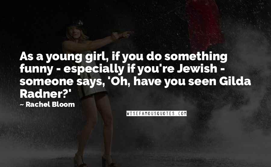 Rachel Bloom Quotes: As a young girl, if you do something funny - especially if you're Jewish - someone says, 'Oh, have you seen Gilda Radner?'