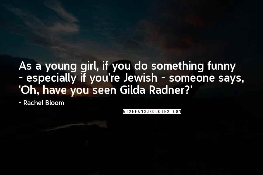 Rachel Bloom Quotes: As a young girl, if you do something funny - especially if you're Jewish - someone says, 'Oh, have you seen Gilda Radner?'