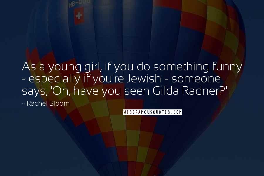 Rachel Bloom Quotes: As a young girl, if you do something funny - especially if you're Jewish - someone says, 'Oh, have you seen Gilda Radner?'