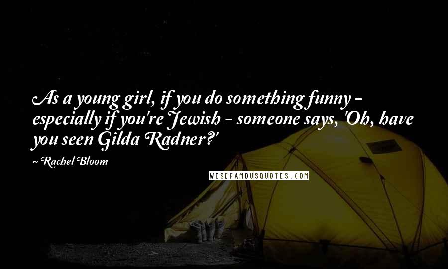 Rachel Bloom Quotes: As a young girl, if you do something funny - especially if you're Jewish - someone says, 'Oh, have you seen Gilda Radner?'