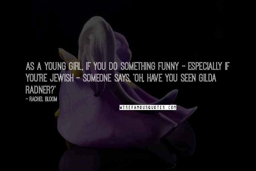 Rachel Bloom Quotes: As a young girl, if you do something funny - especially if you're Jewish - someone says, 'Oh, have you seen Gilda Radner?'