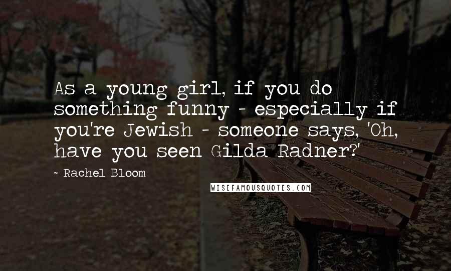 Rachel Bloom Quotes: As a young girl, if you do something funny - especially if you're Jewish - someone says, 'Oh, have you seen Gilda Radner?'